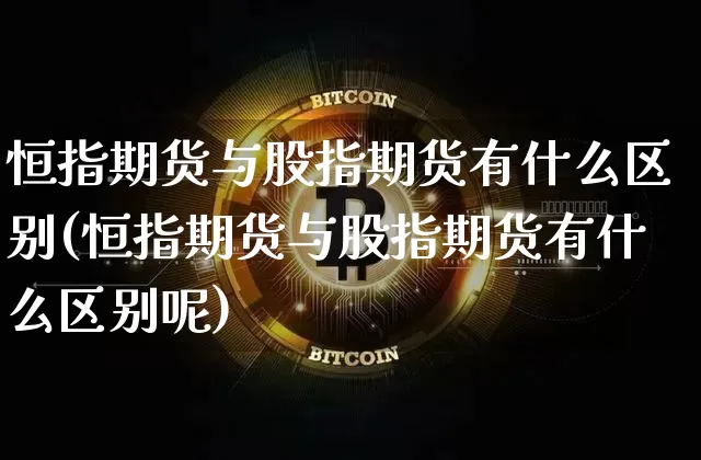 恒指期货与股指期货有什么区别(恒指期货与股指期货有什么区别呢)_https://m.zghnxxa.com_恒指期货_第1张