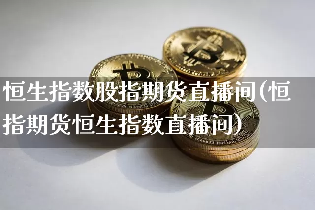 恒生指数股指期货直播间(恒指期货恒生指数直播间)_https://m.zghnxxa.com_期货资讯_第1张
