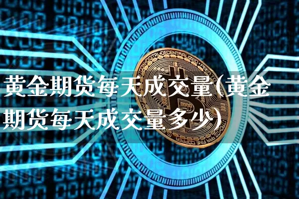 黄金期货每天成交量(黄金期货每天成交量多少)_https://m.zghnxxa.com_恒指期货_第1张