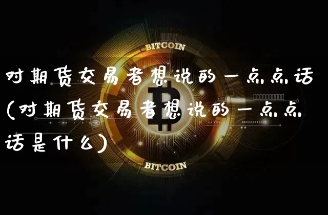 对期货交易者想说的一点点话(对期货交易者想说的一点点话是什么)_https://m.zghnxxa.com_黄金直播_第1张