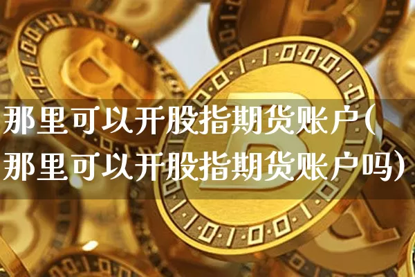 那里可以开股指期货账户(那里可以开股指期货账户吗)_https://m.zghnxxa.com_期货资讯_第1张