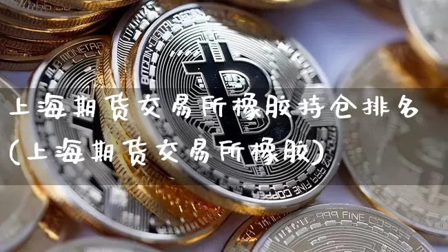 上海期货交易所橡胶持仓排名(上海期货交易所橡胶)_https://m.zghnxxa.com_天然气期货_第1张