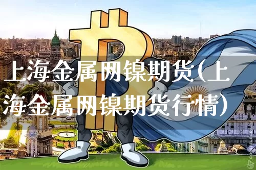 上海金属网镍期货(上海金属网镍期货行情)_https://m.zghnxxa.com_股指期货_第1张