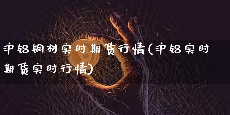 沪铝铜材实时期货行情(沪铝实时期货实时行情)_纳指期货_第1张_诸葛期货直播室 沪铝铜材实时期货行情(沪铝实时期货实时行情)_https://m.zghnxxa.com_纳指期货_第1张