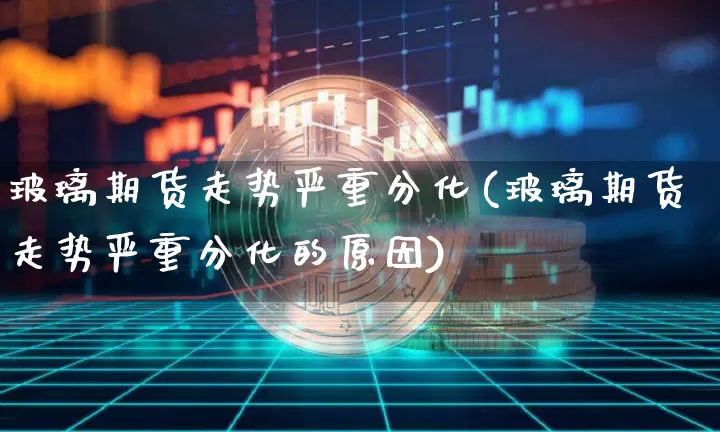 玻璃期货走势严重分化(玻璃期货走势严重分化的原因)_https://m.zghnxxa.com_纳指期货_第1张
