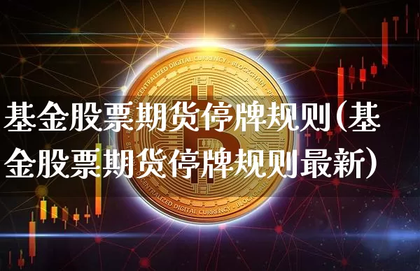 基金股票期货停牌规则(基金股票期货停牌规则最新)_https://m.zghnxxa.com_天然气期货_第1张