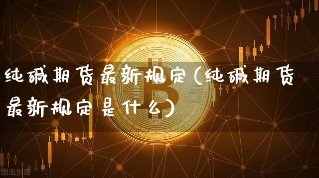 纯碱期货最新规定(纯碱期货最新规定是什么)_https://m.zghnxxa.com_纳指期货_第1张
