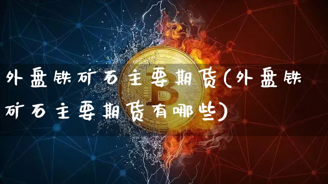 外盘铁矿石主要期货(外盘铁矿石主要期货有哪些)_https://m.zghnxxa.com_天然气期货_第1张