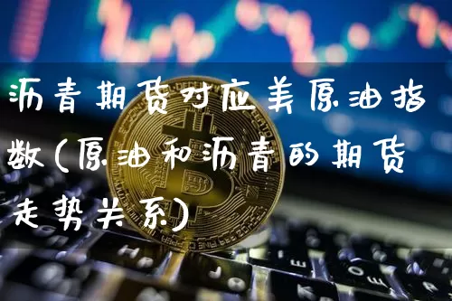 沥青期货对应美原油指数(原油和沥青的期货走势关系)_https://m.zghnxxa.com_纳指期货_第1张