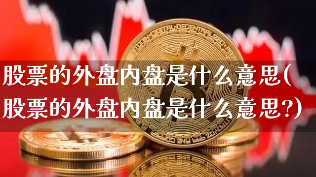 股票的外盘内盘是什么意思(股票的外盘内盘是什么意思?)_恒指期货_第1张_诸葛期货直播室 股票的外盘内盘是什么意思(股票的外盘内盘是什么意思?)_https://m.zghnxxa.com_恒指期货_第1张