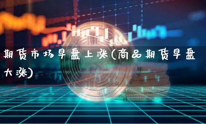 期货市场早盘上涨(商品期货早盘大涨)_https://m.zghnxxa.com_黄金直播_第1张