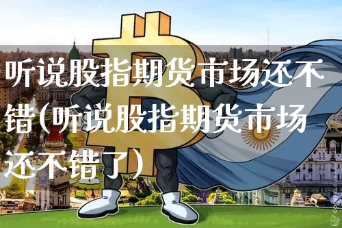听说股指期货市场还不错(听说股指期货市场还不错了)_https://m.zghnxxa.com_黄金直播_第1张