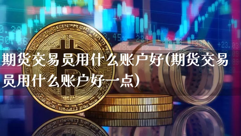 期货交易员用什么账户好(期货交易员用什么账户好一点)_天然气期货_第1张_诸葛期货直播室 期货交易员用什么账户好(期货交易员用什么账户好一点)_https://m.zghnxxa.com_天然气期货_第1张