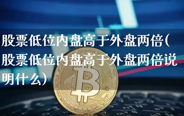 股票低位内盘高于外盘两倍(股票低位内盘高于外盘两倍说明什么)_黄金直播_第1张_诸葛期货直播室 股票低位内盘高于外盘两倍(股票低位内盘高于外盘两倍说明什么)_https://m.zghnxxa.com_黄金直播_第1张