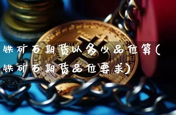 铁矿石期货以多少品位算(铁矿石期货品位要求)_https://m.zghnxxa.com_股指期货_第1张