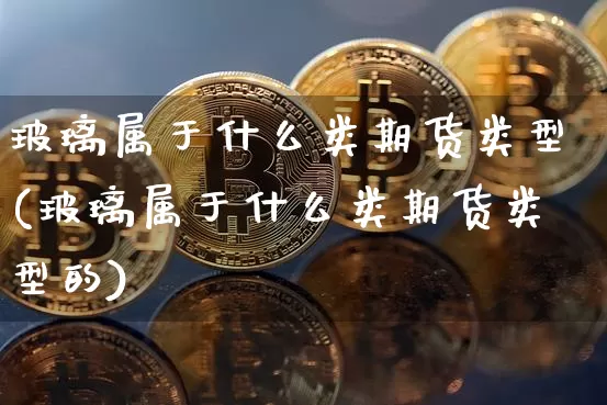 玻璃属于什么类期货类型(玻璃属于什么类期货类型的)_https://m.zghnxxa.com_天然气期货_第1张
