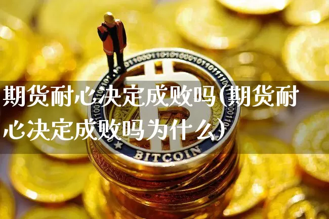 期货耐心决定成败吗(期货耐心决定成败吗为什么)_https://m.zghnxxa.com_黄金直播_第1张