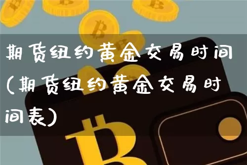 期货纽约黄金交易时间(期货纽约黄金交易时间表)_天然气期货_第1张_诸葛期货直播室 期货纽约黄金交易时间(期货纽约黄金交易时间表)_https://m.zghnxxa.com_天然气期货_第1张