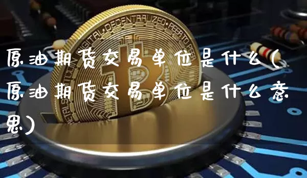 原油期货交易单位是什么(原油期货交易单位是什么意思)_https://m.zghnxxa.com_期货资讯_第1张