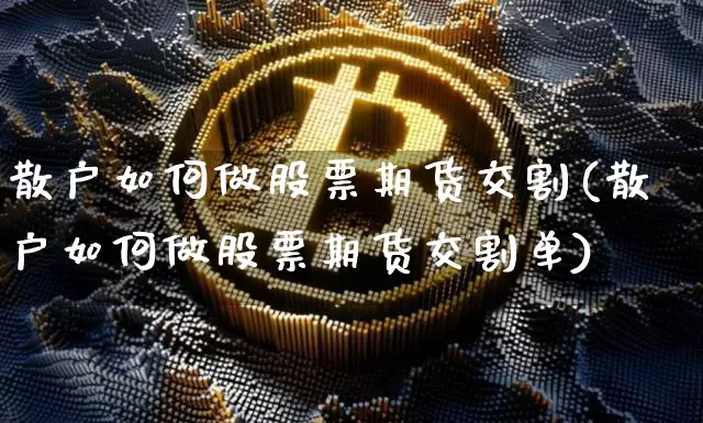 散户如何做股票期货交割(散户如何做股票期货交割单)_https://m.zghnxxa.com_纳指期货_第1张