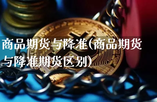 商品期货与降准(商品期货与降准期货区别)_https://m.zghnxxa.com_原油直播_第1张