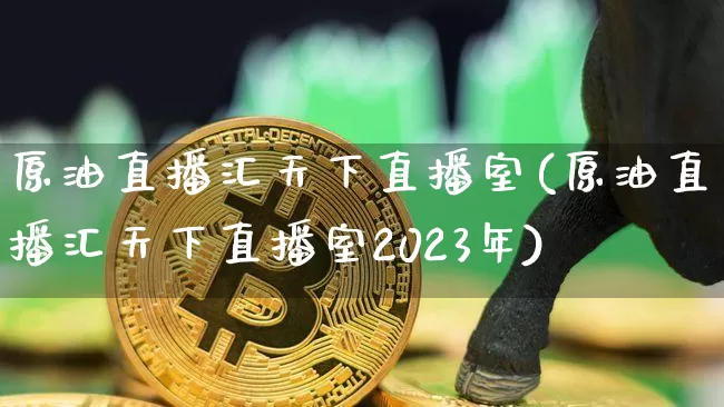 原油直播汇天下直播室(原油直播汇天下直播室2023年)_https://m.zghnxxa.com_原油直播_第1张