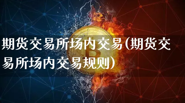 期货交易所场内交易(期货交易所场内交易规则)_https://m.zghnxxa.com_期货资讯_第1张