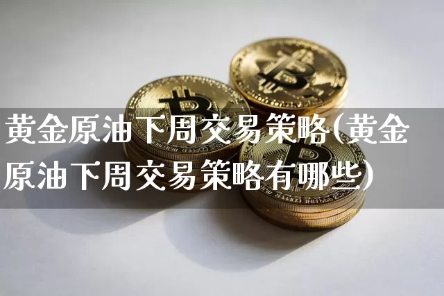 黄金原油下周交易策略(黄金原油下周交易策略有哪些)_股指期货_第1张_诸葛期货直播室 黄金原油下周交易策略(黄金原油下周交易策略有哪些)_https://m.zghnxxa.com_股指期货_第1张