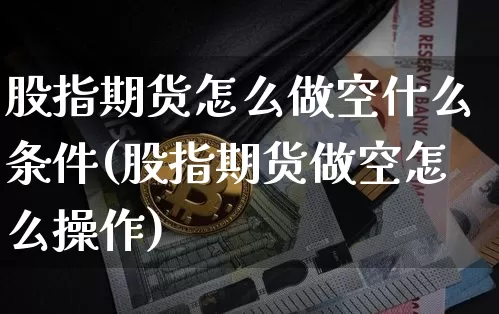 股指期货怎么做空什么条件(股指期货做空怎么操作)_天然气期货_第1张_诸葛期货直播室 股指期货怎么做空什么条件(股指期货做空怎么操作)_https://m.zghnxxa.com_天然气期货_第1张