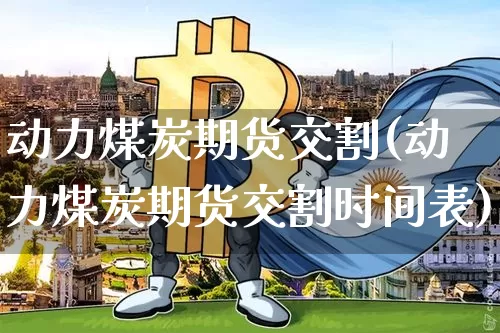 动力煤炭期货交割(动力煤炭期货交割时间表)_https://m.zghnxxa.com_天然气期货_第1张