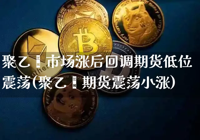 聚乙烯市场涨后回调期货低位震荡(聚乙烯期货震荡小涨)_https://m.zghnxxa.com_纳指期货_第1张