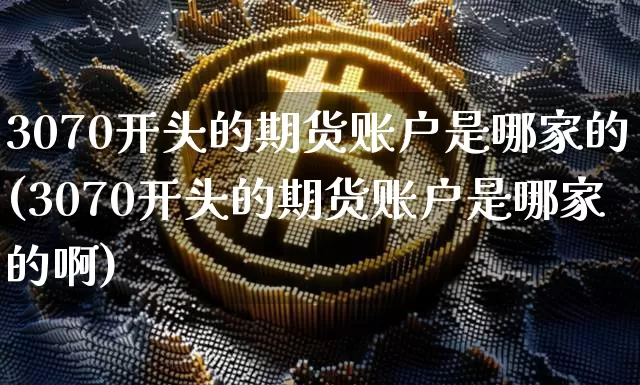 3070开头的期货账户是哪家的(3070开头的期货账户是哪家的啊)_https://m.zghnxxa.com_原油直播_第1张