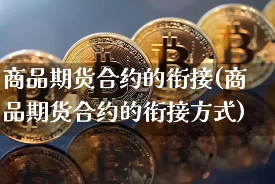 商品期货合约的衔接(商品期货合约的衔接方式)_https://m.zghnxxa.com_期货资讯_第1张