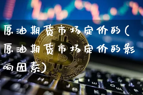 原油期货市场定价的(原油期货市场定价的影响因素)_https://m.zghnxxa.com_原油直播_第1张
