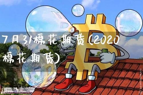 7月31棉花期货(2020棉花期货)_https://m.zghnxxa.com_原油直播_第1张