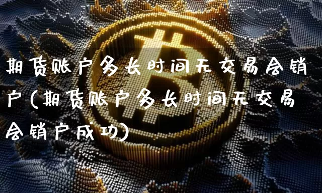 期货账户多长时间无交易会销户(期货账户多长时间无交易会销户成功)_https://m.zghnxxa.com_纳指期货_第1张