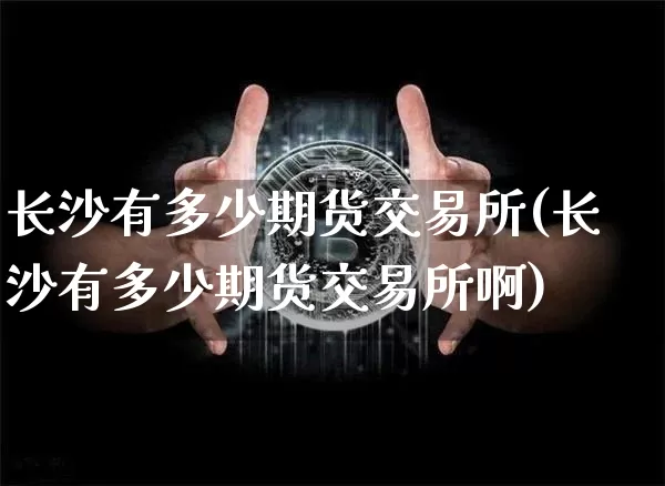 长沙有多少期货交易所(长沙有多少期货交易所啊)_https://m.zghnxxa.com_天然气期货_第1张