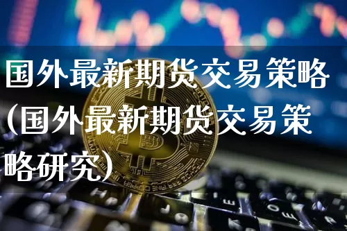 国外最新期货交易策略(国外最新期货交易策略研究)_https://m.zghnxxa.com_黄金直播_第1张