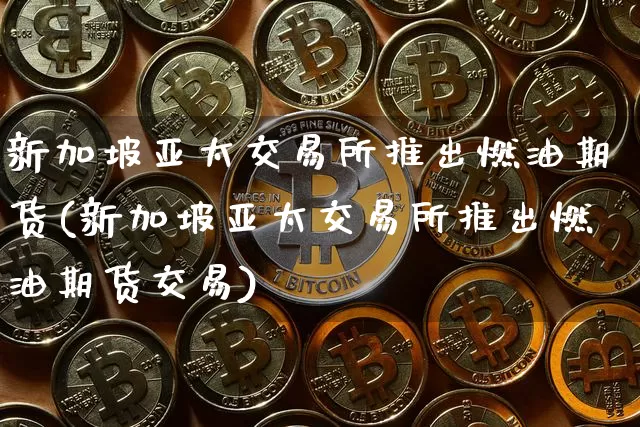 新加坡亚太交易所推出燃油期货(新加坡亚太交易所推出燃油期货交易)_https://m.zghnxxa.com_股指期货_第1张
