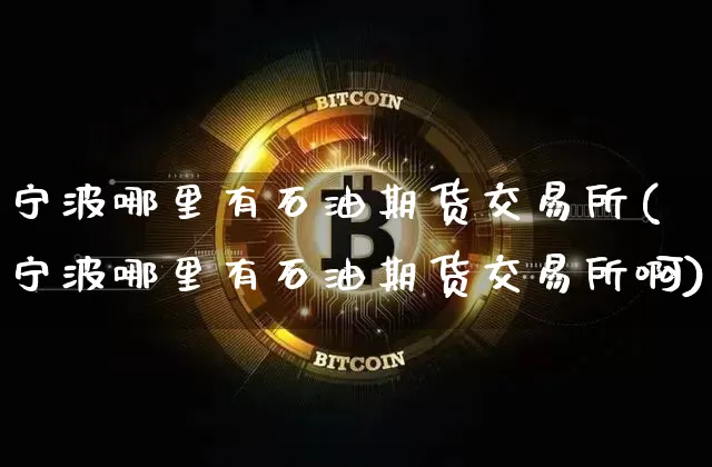 宁波哪里有石油期货交易所(宁波哪里有石油期货交易所啊)_https://m.zghnxxa.com_黄金直播_第1张
