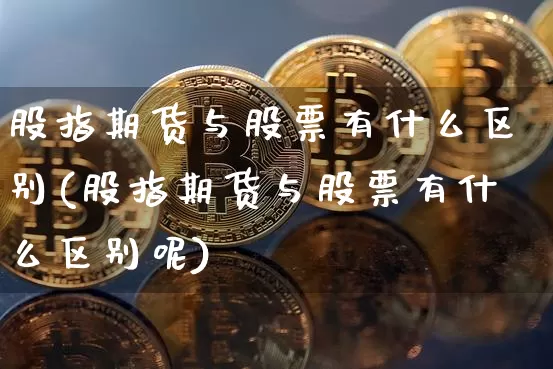 股指期货与股票有什么区别(股指期货与股票有什么区别呢)_股指期货_第1张_诸葛期货直播室 股指期货与股票有什么区别(股指期货与股票有什么区别呢)_https://m.zghnxxa.com_股指期货_第1张