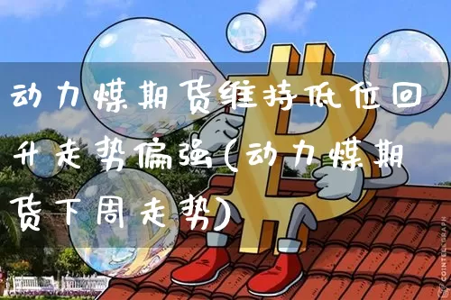 动力煤期货维持低位回升走势偏强(动力煤期货下周走势)_https://m.zghnxxa.com_原油直播_第1张