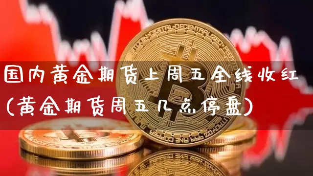 国内黄金期货上周五全线收红(黄金期货周五几点停盘)_https://m.zghnxxa.com_原油直播_第1张