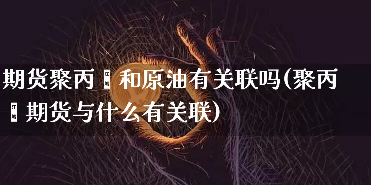 期货聚丙烯和原油有关联吗(聚丙烯期货与什么有关联)_https://m.zghnxxa.com_天然气期货_第1张
