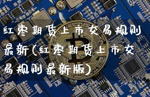 红枣期货上市交易规则最新(红枣期货上市交易规则最新版)_https://m.zghnxxa.com_原油直播_第1张