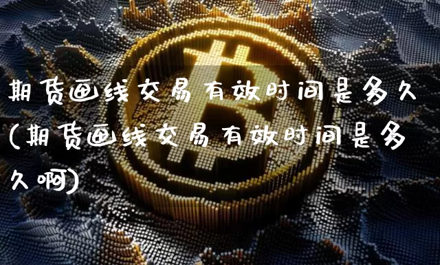 期货画线交易有效时间是多久(期货画线交易有效时间是多久啊)_https://m.zghnxxa.com_天然气期货_第1张