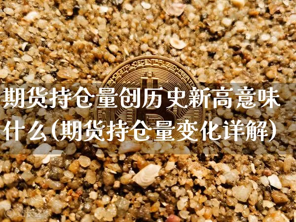 期货持仓量创历史新高意味什么(期货持仓量变化详解)_https://m.zghnxxa.com_原油直播_第1张