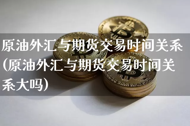 原油外汇与期货交易时间关系(原油外汇与期货交易时间关系大吗)_期货资讯_第1张_诸葛期货直播室 原油外汇与期货交易时间关系(原油外汇与期货交易时间关系大吗)_https://m.zghnxxa.com_期货资讯_第1张