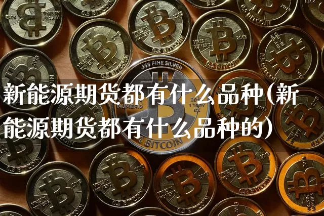 新能源期货都有什么品种(新能源期货都有什么品种的)_期货资讯_第1张_诸葛期货直播室 新能源期货都有什么品种(新能源期货都有什么品种的)_https://m.zghnxxa.com_期货资讯_第1张