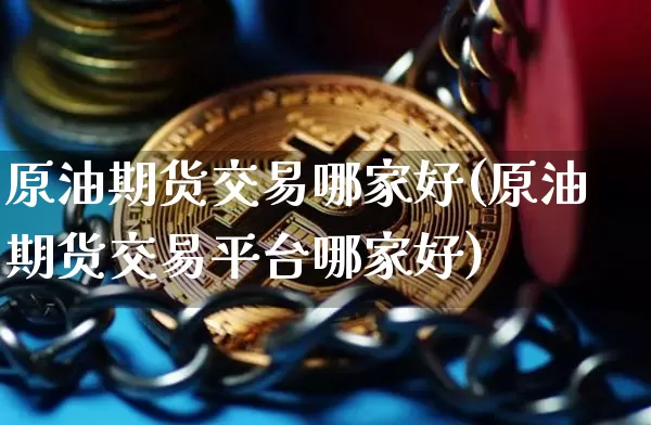 原油期货交易哪家好(原油期货交易平台哪家好)_https://m.zghnxxa.com_期货资讯_第1张